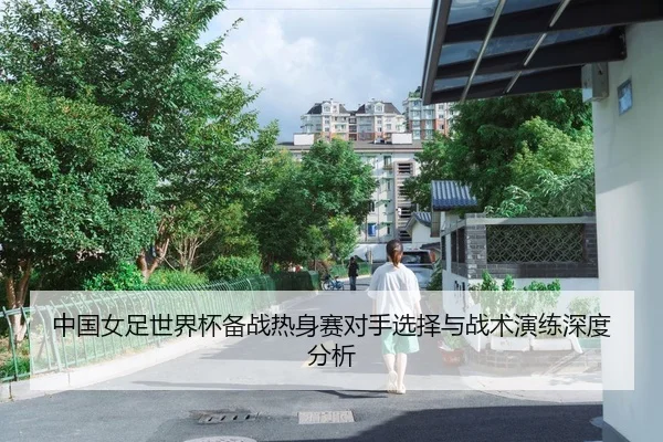 中国女足世界杯备战热身赛对手选择与战术演练深度分析