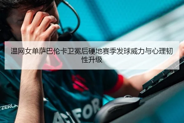 温网女单萨巴伦卡卫冕后硬地赛季发球威力与心理韧性升级